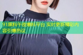 91黑料午夜爆料平台 实时更新精彩内容引爆热议