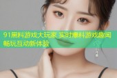91黑料游戏大玩家 实时爆料游戏趣闻畅玩互动新体验