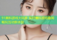 91黑料游戏大玩家 实时爆料游戏趣闻畅玩互动新体验