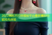 2022黑料不打烊揭秘平台最新爆料功能抢先体验