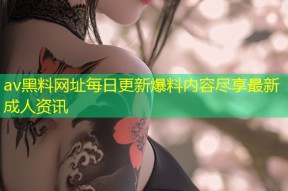 av黑料网址每日更新爆料内容尽享最新成人资讯