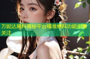 万妮达黑料揭秘平台精准爆料功能引爆关注