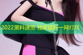 2022黑料速览 独家猛料一网打尽