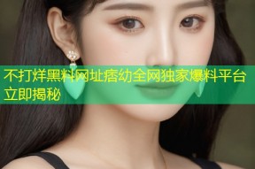 不打烊黑料网址痞幼全网独家爆料平台立即揭秘