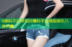 6黑料不打烊实时爆料平台揭秘娱乐八卦内幕