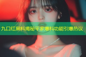 九口红黑料揭秘平家爆料功能引爆热议
