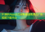 91黑料App这瓜保熟高速高清无广告视频下载平台