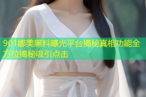 901娜美黑料曝光平台揭秘真相功能全方位揭秘吸引点击