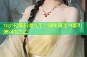 zg外网黑料曝光平台揭秘真实内幕引爆网络关注