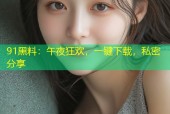 91黑料：午夜狂欢，一键下载，私密分享
