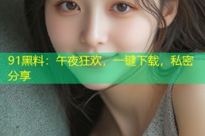 91黑料：午夜狂欢，一键下载，私密分享