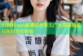 91黑料app邀请码专享无广告高清视频与实时互动体验