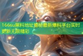 166su黑料地址揭秘最新爆料平台实时更新无限精彩
