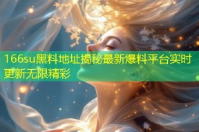166su黑料地址揭秘最新爆料平台实时更新无限精彩