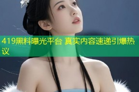 419黑料曝光平台 真实内容速递引爆热议