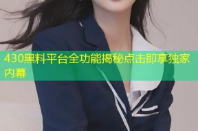 430黑料平台全功能揭秘点击即享独家内幕