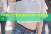 6黑料不打烊官网最新黑料实时更新平台