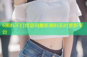 6黑料不打烊官网最新黑料实时更新平台