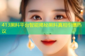 413黑料平台智能揭秘黑料真相引爆热议