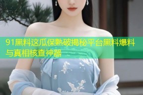 91黑料这瓜保熟破揭秘平台黑料爆料与真相核查神器