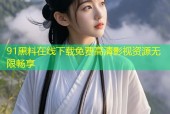 91黑料在线下载免费高清影视资源无限畅享