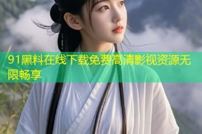 91黑料在线下载免费高清影视资源无限畅享