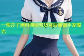 一栗莎子黑料揭秘带货背后真相平家曝光