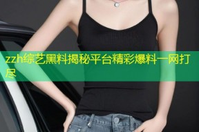 zzh综艺黑料揭秘平台精彩爆料一网打尽