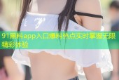 91黑料app入口爆料热点实时掌握无限精彩体验