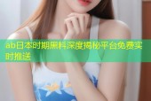 ab日本时期黑料深度揭秘平台免费实时推送