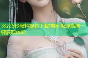 3分25秒黑料视频下载神器 极速高清一键获取体验