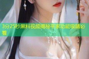 3分25秒黑料视频揭秘平家功能吸睛必看