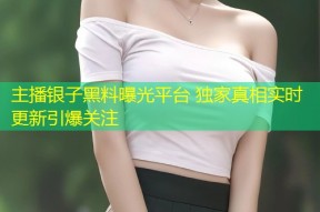 主播银子黑料曝光平台 独家真相实时更新引爆关注