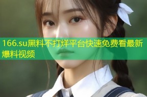 166.su黑料不打烊平台快速免费看最新爆料视频