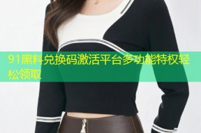 91黑料兑换码激活平台多功能特权轻松领取