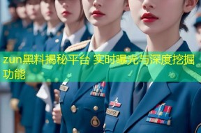 zun黑料揭秘平台 实时曝光与深度挖掘功能