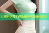 91黑料这瓜不保熟揭秘平家爆料真相