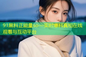 91黑料正能量so—实时爆料真相在线观看与互动平台