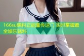166su黑料正能量传送门 实时掌握最全娱乐猛料