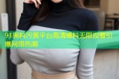 91黑料污黄平台高清爆料无限观看引爆网络热潮