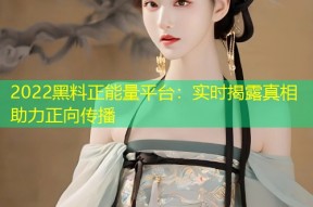 2022黑料正能量平台：实时揭露真相助力正向传播