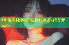 UU姐黑料爆料平台揭秘娱乐内幕引爆热议