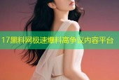 17黑料网极速爆料高争议内容平台