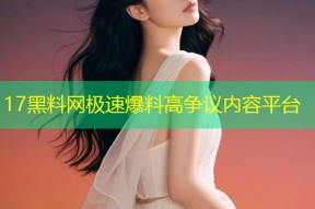 17黑料网极速爆料高争议内容平台