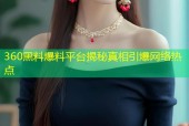 360黑料爆料平台揭秘真相引爆网络热点