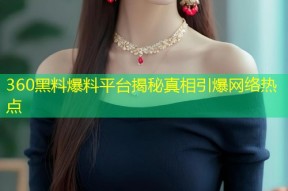 360黑料爆料平台揭秘真相引爆网络热点