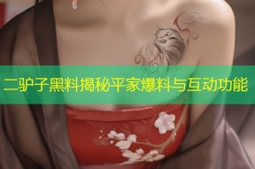 二驴子黑料揭秘平家爆料与互动功能
