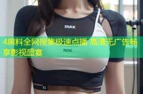 4黑料全网搜集极速点播 高清无广告畅享影视盛宴