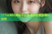 177sk黑料揭秘平台快速获取最新爆料信息