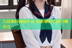 九妹黑料揭秘平台 独家爆料功能引爆关注